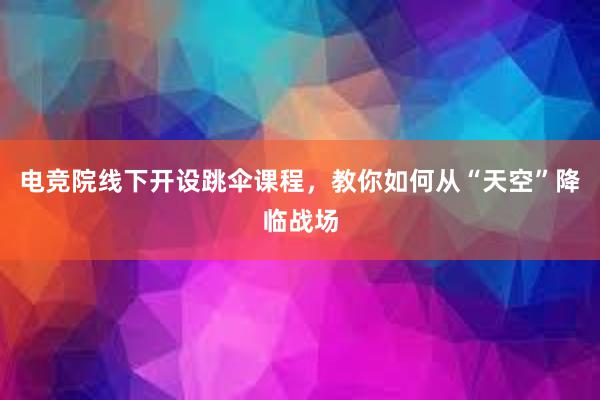 电竞院线下开设跳伞课程，教你如何从“天空”降临战场