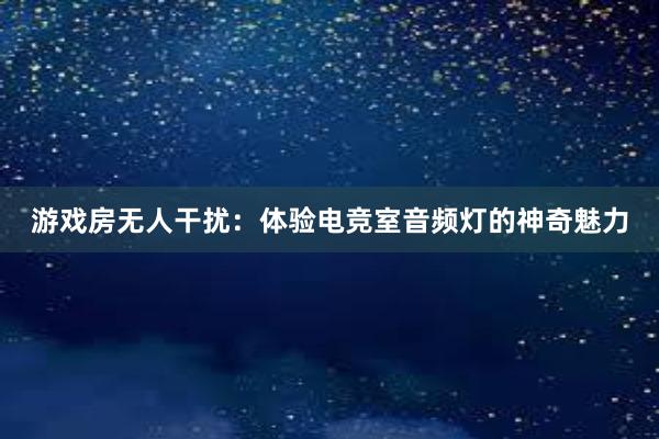 游戏房无人干扰：体验电竞室音频灯的神奇魅力