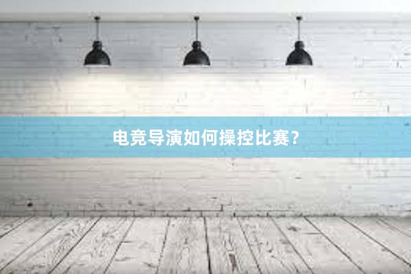 电竞导演如何操控比赛？