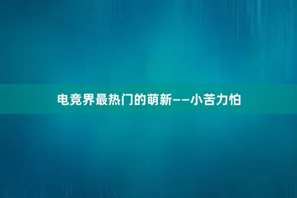 电竞界最热门的萌新——小苦力怕