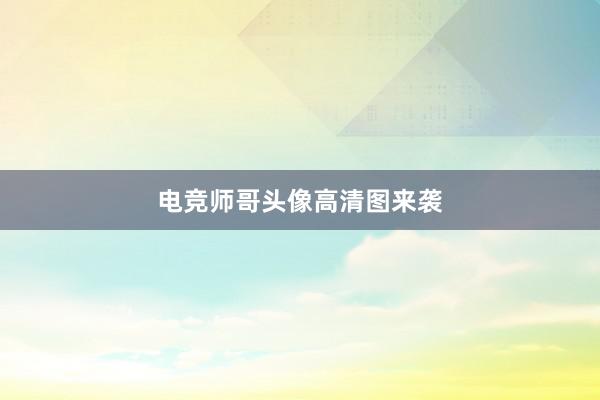 电竞师哥头像高清图来袭