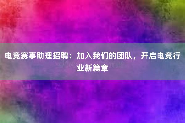 电竞赛事助理招聘：加入我们的团队，开启电竞行业新篇章