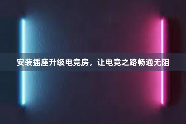 安装插座升级电竞房，让电竞之路畅通无阻