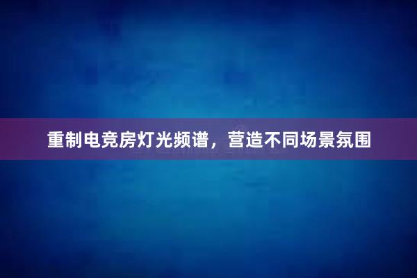 重制电竞房灯光频谱，营造不同场景氛围