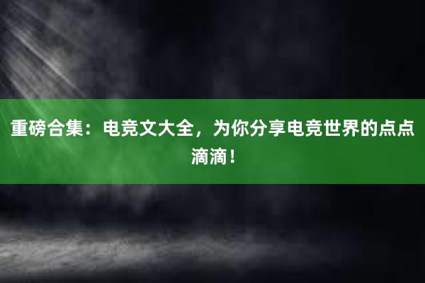 重磅合集：电竞文大全，为你分享电竞世界的点点滴滴！