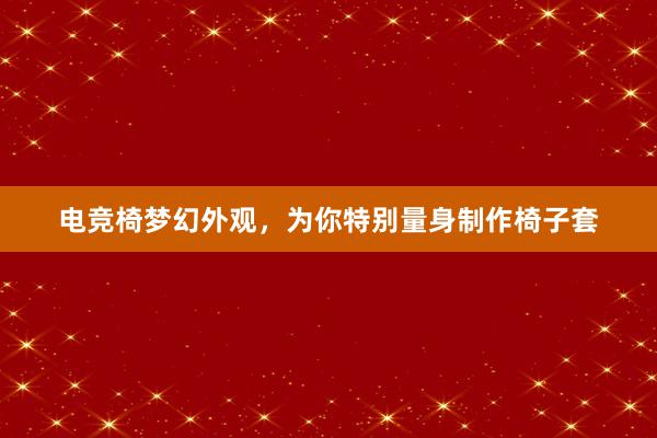 电竞椅梦幻外观，为你特别量身制作椅子套