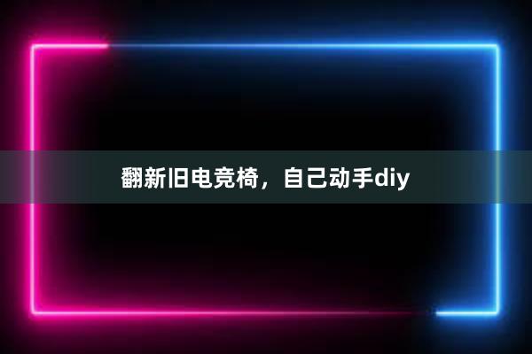 翻新旧电竞椅，自己动手diy