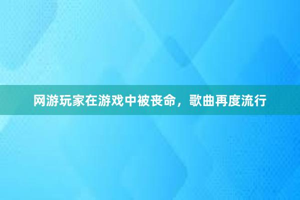 网游玩家在游戏中被丧命，歌曲再度流行