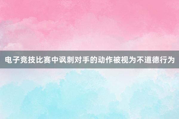 电子竞技比赛中讽刺对手的动作被视为不道德行为