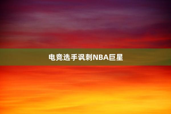 电竞选手讽刺NBA巨星