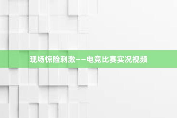 现场惊险刺激——电竞比赛实况视频