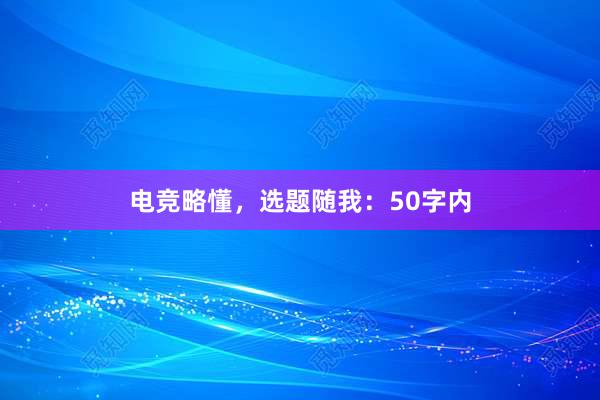 电竞略懂，选题随我：50字内