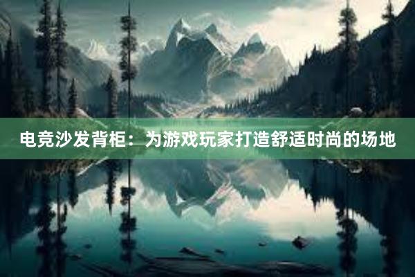 电竞沙发背柜：为游戏玩家打造舒适时尚的场地