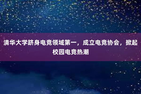 清华大学跻身电竞领域第一，成立电竞协会，掀起校园电竞热潮