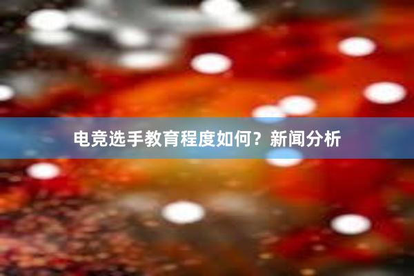 电竞选手教育程度如何？新闻分析