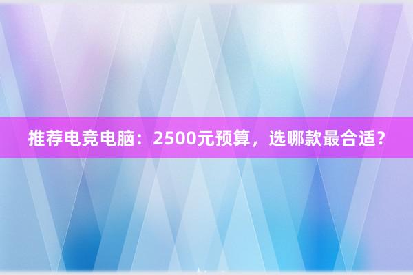 推荐电竞电脑：2500元预算，选哪款最合适？