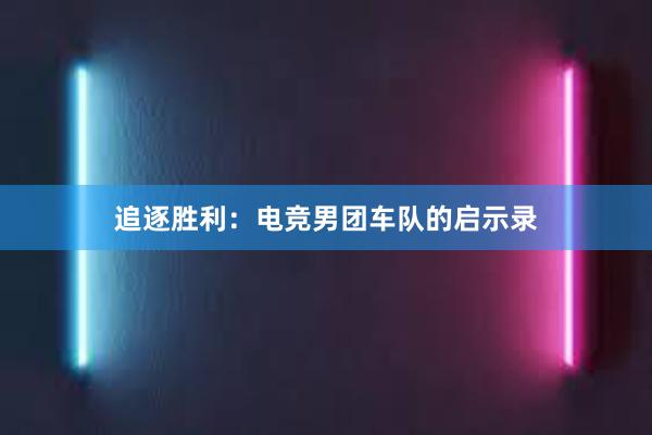 追逐胜利：电竞男团车队的启示录