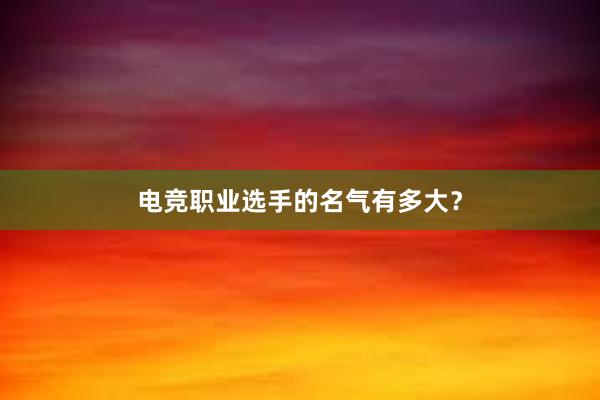 电竞职业选手的名气有多大？