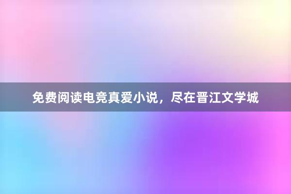 免费阅读电竞真爱小说，尽在晋江文学城