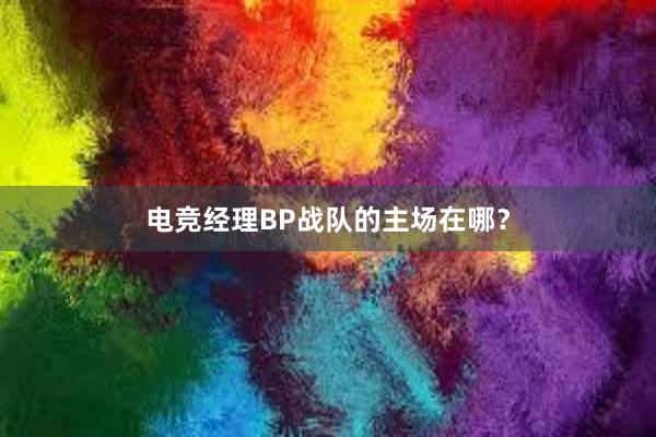 电竞经理BP战队的主场在哪？