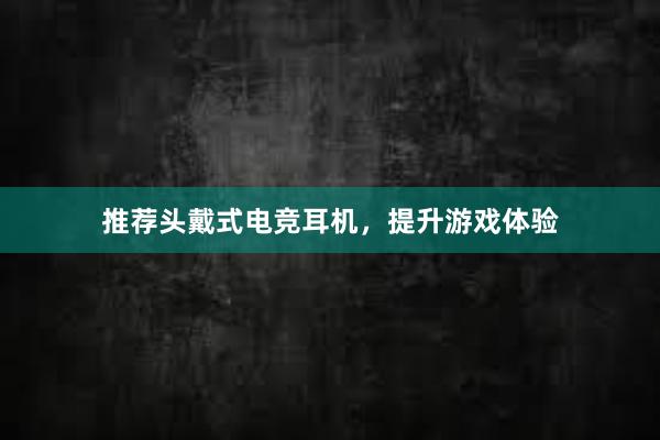 推荐头戴式电竞耳机，提升游戏体验