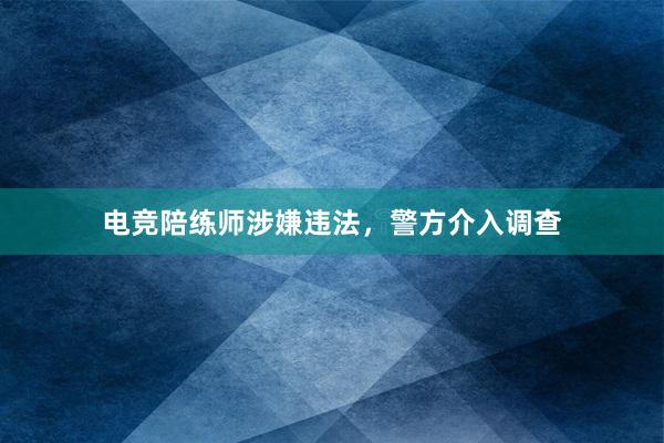 电竞陪练师涉嫌违法，警方介入调查