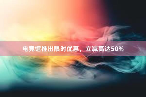 电竞馆推出限时优惠，立减高达50%