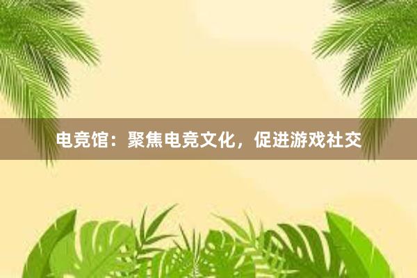 电竞馆：聚焦电竞文化，促进游戏社交