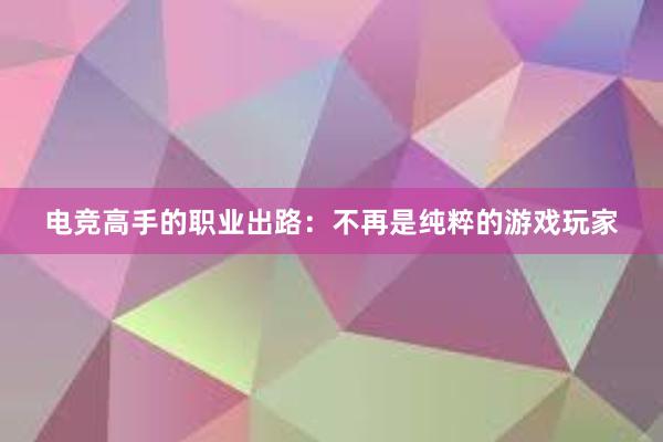 电竞高手的职业出路：不再是纯粹的游戏玩家