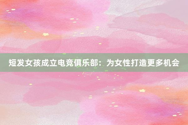 短发女孩成立电竞俱乐部：为女性打造更多机会