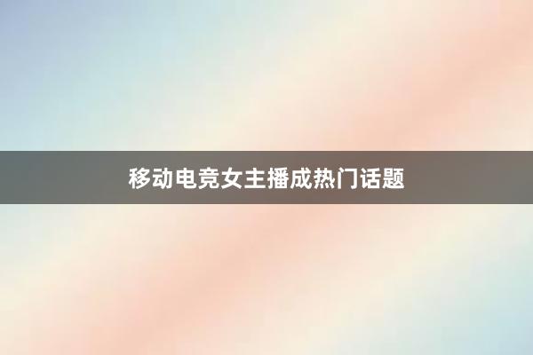 移动电竞女主播成热门话题