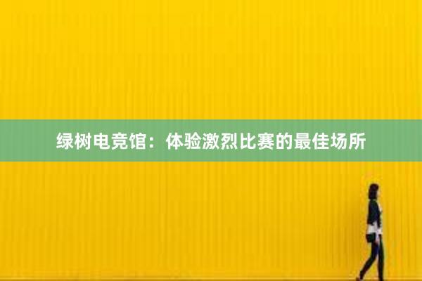 绿树电竞馆：体验激烈比赛的最佳场所