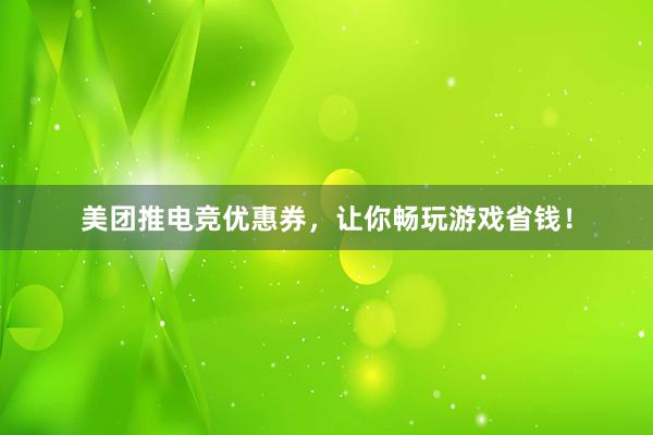 美团推电竞优惠券，让你畅玩游戏省钱！