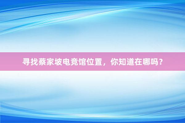 寻找蔡家坡电竞馆位置，你知道在哪吗？