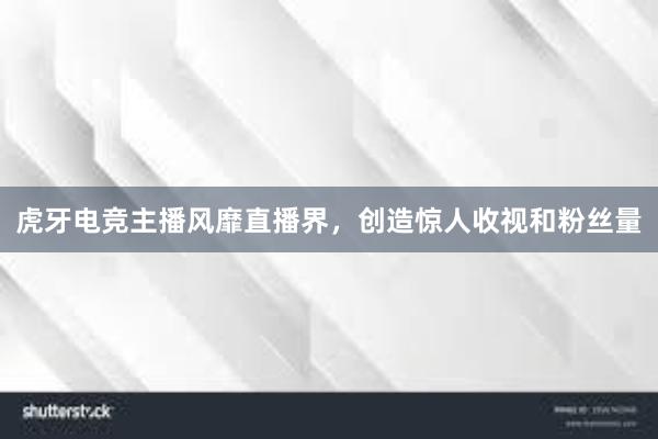 虎牙电竞主播风靡直播界，创造惊人收视和粉丝量