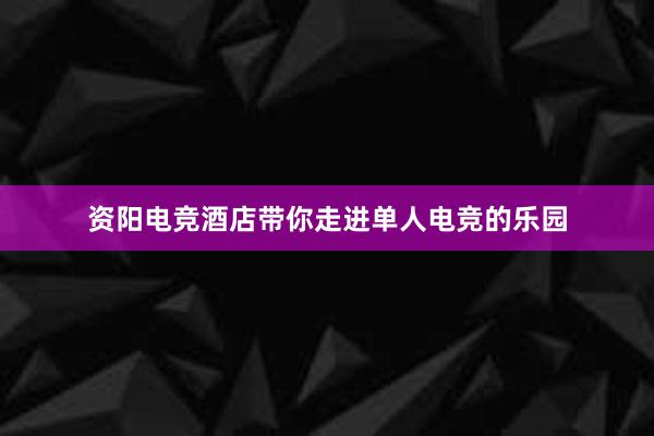 资阳电竞酒店带你走进单人电竞的乐园