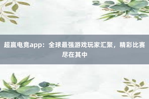 超赢电竞app：全球最强游戏玩家汇聚，精彩比赛尽在其中