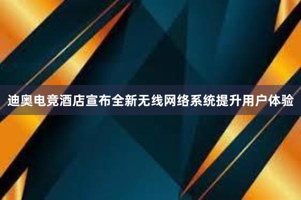 迪奥电竞酒店宣布全新无线网络系统提升用户体验