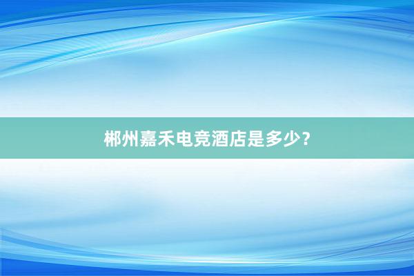 郴州嘉禾电竞酒店是多少？