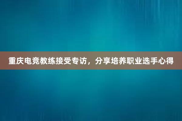 重庆电竞教练接受专访，分享培养职业选手心得