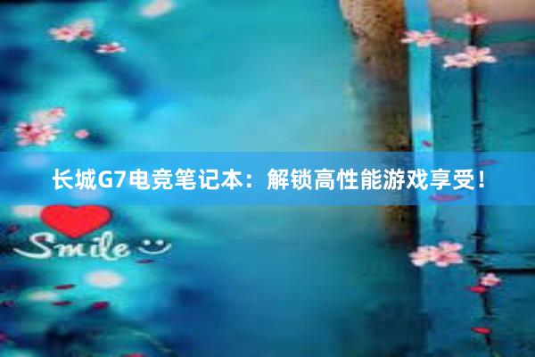 长城G7电竞笔记本：解锁高性能游戏享受！