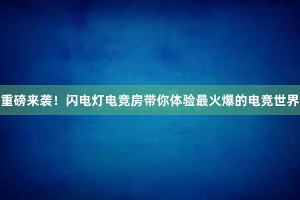 重磅来袭！闪电灯电竞房带你体验最火爆的电竞世界