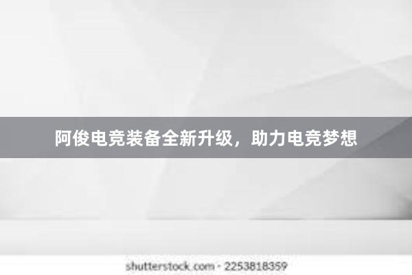 阿俊电竞装备全新升级，助力电竞梦想