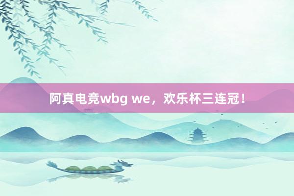 阿真电竞wbg we，欢乐杯三连冠！