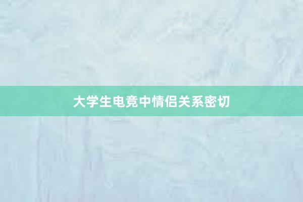 大学生电竞中情侣关系密切